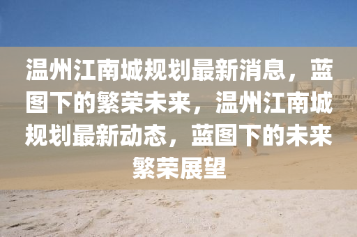溫州江南城規(guī)劃最新消息，藍(lán)圖下的繁榮未來，溫州江南城規(guī)劃最新動態(tài)，藍(lán)圖下的未來繁榮展望
