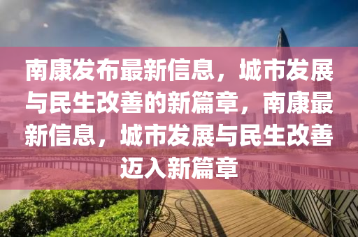 南康發(fā)布最新信息，城市發(fā)展與民生改善的新篇章，南康最新信息，城市發(fā)展與民生改善邁入新篇章