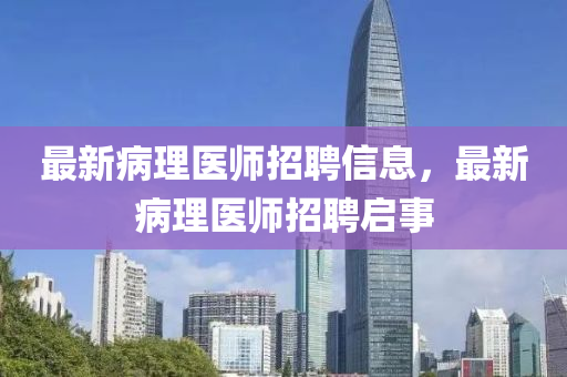 最新病理醫(yī)師招聘信息，最新病理醫(yī)師招聘啟事