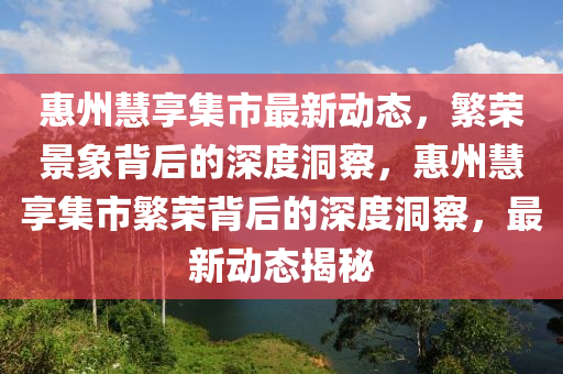 惠州慧享集市最新動態(tài)，繁榮景象背后的深度洞察，惠州慧享集市繁榮背后的深度洞察，最新動態(tài)揭秘