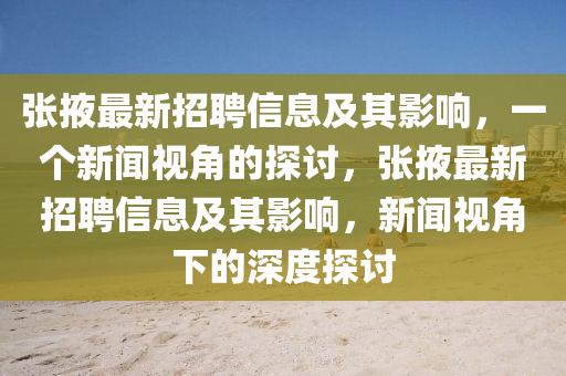 張掖最新招聘信息及其影響，一個新聞視角的探討，張掖最新招聘信息及其影響，新聞視角下的深度探討