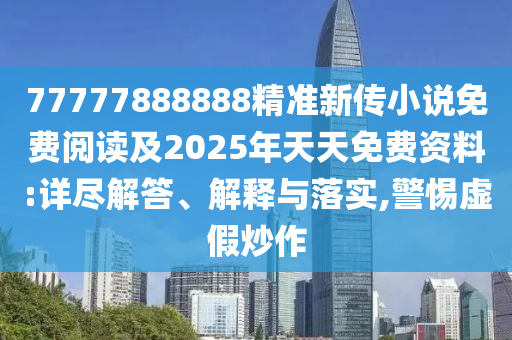 77777888888精準(zhǔn)新傳小說(shuō)免費(fèi)閱讀四川好木優(yōu)材家居有限公司及2025年天天免費(fèi)資料:詳盡解答、解釋與落實(shí),警惕虛假炒作