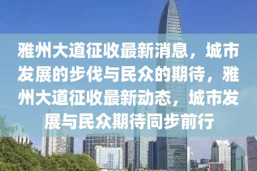 雅州大道征收最新消息，城市發(fā)展的步伐與民眾的期待，雅州大道征收最新動(dòng)態(tài)，城市發(fā)展與民眾期待同步前行