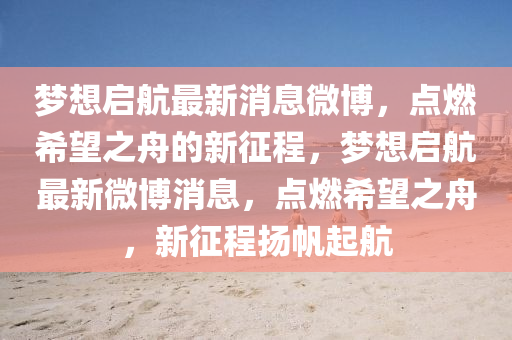 夢(mèng)想啟航最新消息微博，點(diǎn)燃希望之舟的新征程，夢(mèng)想啟航最新微博消息，點(diǎn)燃希望之舟，新征程揚(yáng)帆起航