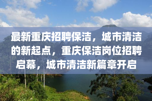最新重慶招聘保潔，城市清潔的新起點(diǎn)，重慶保潔崗位招聘啟幕，城市清潔新篇章開啟