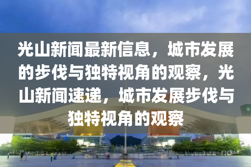 光山新聞最新信息，城市發(fā)展的步伐與獨特視角的觀察，光山新聞速遞，城市發(fā)展步伐與獨特視角的觀察