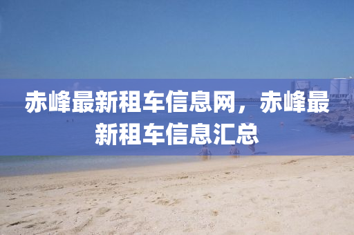 赤峰最新租車信息網(wǎng)，赤峰最新租車信息匯總