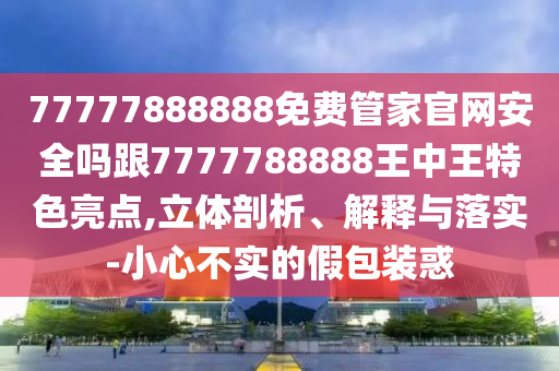77777888888免費(fèi)管家官網(wǎng)安全嗎跟7777788888王中王特色亮點(diǎn),立體剖析、解釋與落實(shí)-小心不實(shí)的假包裝惑