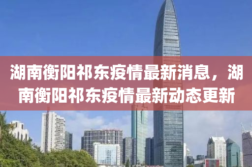 湖南衡陽祁東疫情最新消息，湖南衡陽祁東疫情最新動態(tài)更新