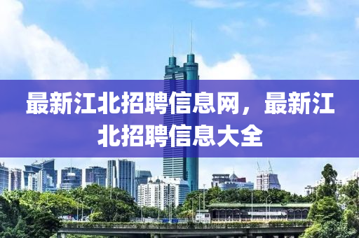 最新江北招聘信息網(wǎng)，最新江北招聘信息大全