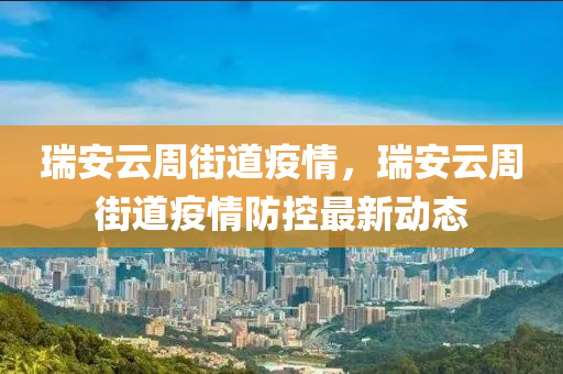 瑞安云周街道疫情，瑞安云周街道疫情防控最新動態(tài)