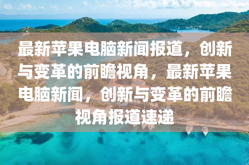 最新蘋果電腦新聞報(bào)道，創(chuàng)新與變革的前瞻視角，最新蘋果電腦新聞，創(chuàng)新與變革的前瞻視角報(bào)道速遞