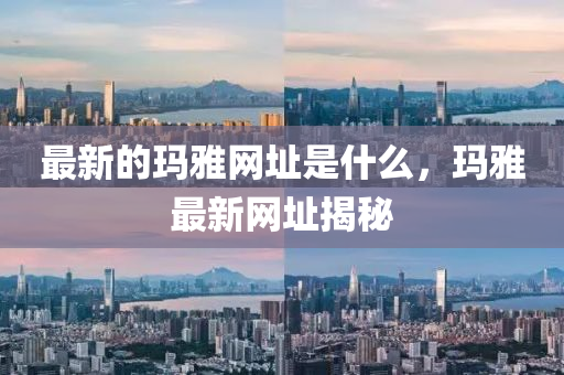 最新的瑪雅網(wǎng)址是什么，瑪雅最新網(wǎng)址揭秘