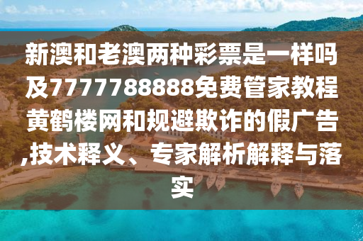 新澳和老澳兩種彩票是一樣嗎及7777788888免費(fèi)管家教程黃鶴樓網(wǎng)和規(guī)避欺詐的假?gòu)V告,技術(shù)釋義、專家解析解釋與落實(shí)