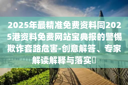 2025年最精準免費資料同2025港資料免費網(wǎng)站寶典報的警惕欺詐套路危害-創(chuàng)意解答、專家解讀解釋與落實?