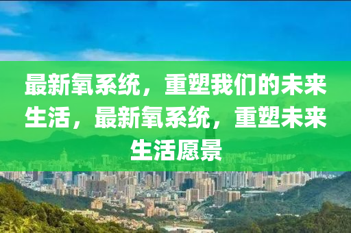 最新氧系統(tǒng)，重塑我們的未來生活，最新氧系統(tǒng)，重塑未來生活愿景