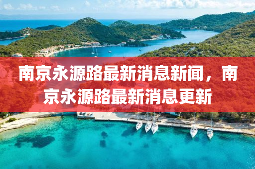 南京永源路最新消息新聞，南京永源路最新消息更新