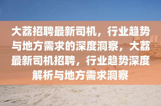 大荔招聘最新司機，行業(yè)趨勢與地方需求的深度洞察，大荔最新司機招聘，行業(yè)趨勢深度解析與地方需求洞察