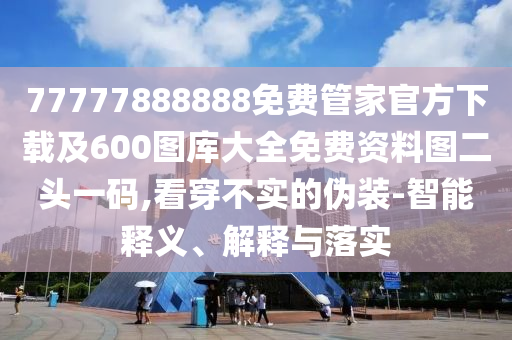 77777888888免費管家官方下載及600圖庫大全免費資料圖二頭一碼,看穿不實的偽裝-智能釋義、解釋與落實