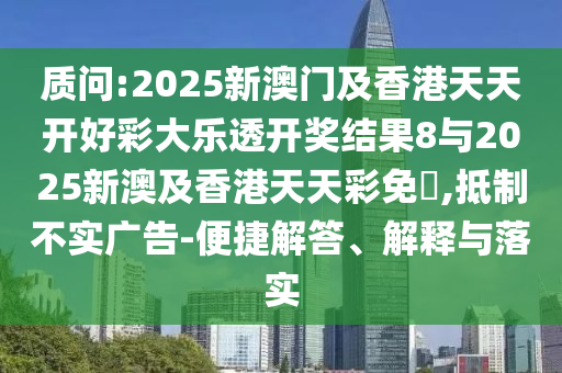 質(zhì)問(wèn):2025新澳門(mén)及香港天天開(kāi)好彩大樂(lè)透開(kāi)獎(jiǎng)結(jié)果8與2025新澳及香港天天彩免費(fèi),抵制不實(shí)廣告-便捷解答、解釋與落實(shí)四川好木優(yōu)材家居有限公司