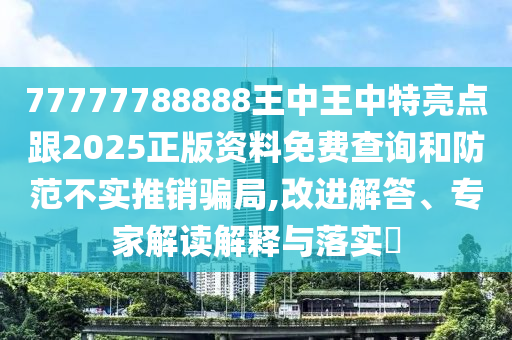 77777788888王中王中特亮點跟2025正版資料免費查詢和防范不實推銷騙局,改進解答、專家解讀解釋與落實?