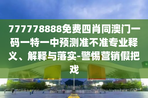 777778888免費(fèi)四肖同澳門(mén)一碼一特一中預(yù)測(cè)準(zhǔn)不準(zhǔn)專(zhuān)業(yè)釋義、解釋與落實(shí)-警惕營(yíng)銷(xiāo)假把戲