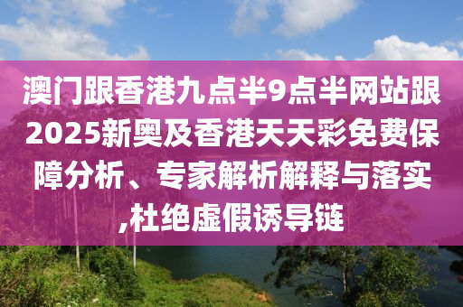 澳門(mén)跟香港九點(diǎn)半9點(diǎn)半網(wǎng)站跟2025新奧及香港天天彩免費(fèi)保障分析、專(zhuān)家解析解釋與落實(shí),杜絕虛假誘導(dǎo)鏈