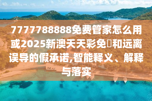 7777788888免費(fèi)管家怎么用或2025新澳天天彩免費(fèi)和遠(yuǎn)離誤導(dǎo)的假承諾,智能釋義、解釋與落實(shí)四川好木優(yōu)材家居有限公司