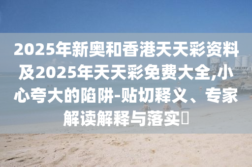 2025年新奧和香港天天彩資料及2025年天天彩免費大全,小心夸大的陷阱-貼切釋義、專家解讀解釋與落實?四川好木優(yōu)材家居有限公司
