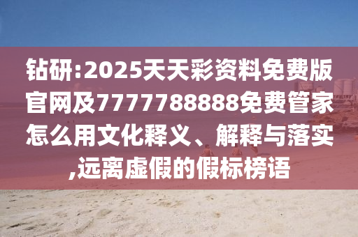 鉆研:2025天天彩資料免費(fèi)版官網(wǎng)及777778888四川好木優(yōu)材家居有限公司8免費(fèi)管家怎么用文化釋義、解釋與落實(shí),遠(yuǎn)離虛假的假標(biāo)榜語(yǔ)